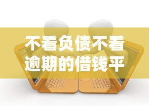 不看负债不看逾期的借钱平台有哪些？低门槛借款渠道大解析