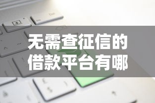 无需查征信的借款平台有哪些?这些渠道你知道吗 无需查征信的借款平台有哪些?这些渠道你知道吗