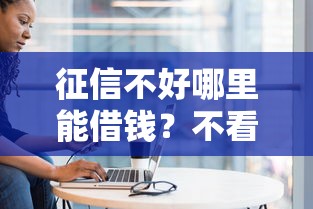 征信不好哪里能借钱?不看征信的借款渠道盘点 征信不好哪里能借钱?不看征信的借款渠道盘点