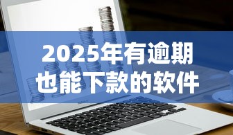 2025年有逾期也能下款的软件有哪些？这几款还能用