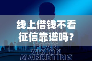 线上借钱不看征信靠谱吗?真实情况大揭秘 线上借钱不看征信靠谱吗?真实情况大揭秘