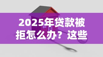 2025年贷款被拒怎么办？这些口子还能帮你搞定资金难题