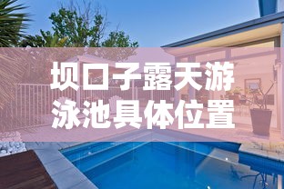 坝口子露天游泳池具体位置在哪？周边消费贷款方案全解析