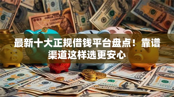 最新十大正规借钱平台盘点！靠谱渠道这样选更安心