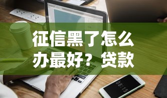 征信黑了怎么办最好？贷款避坑指南与信用修复全攻略