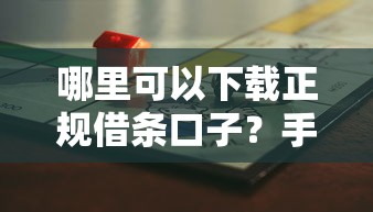 哪里可以下载正规借条口子?手把手教你避开风险选平台 哪里可以下载正规借条口子?手把手教你避开风险选平台