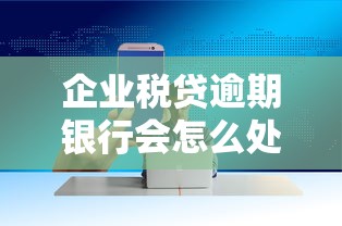 企业税贷逾期银行会怎么处理?这5招教你化解危机 企业税贷逾期银行会怎么处理?这5招教你化解危机
