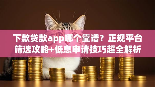 下款贷款app哪个靠谱？正规平台筛选攻略+低息申请技巧超全解析