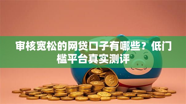 审核宽松的网贷口子有哪些？低门槛平台真实测评