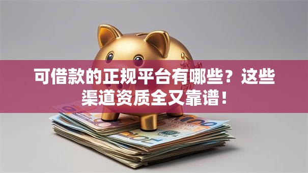 可借款的正规平台有哪些?这些渠道资质全又靠谱! 可借款的正规平台有哪些?这些渠道资质全又靠谱!
