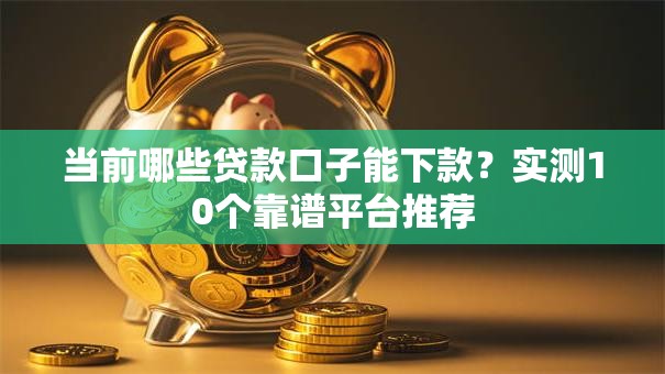 当前哪些贷款口子能下款?实测10个靠谱平台推荐 当前哪些贷款口子能下款?实测10个靠谱平台推荐