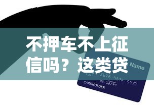 不押车不上征信吗?这类贷款的真实门槛和风险全解析 不押车不上征信吗?这类贷款的真实门槛和风险全解析