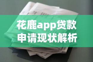 花鹿app贷款申请现状解析:这些审核细节要留心 花鹿app贷款申请现状解析:这些审核细节要留心