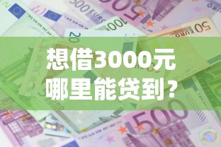 想借3000元哪里能贷到?盘点靠谱的3000块借款渠道推荐 想借3000元哪里能贷到?盘点靠谱的3000块借款渠道推荐