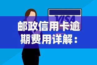 邮政信用卡逾期费用详解:违约金、利息及催收成本 邮政信用卡逾期费用详解:违约金、利息及催收成本