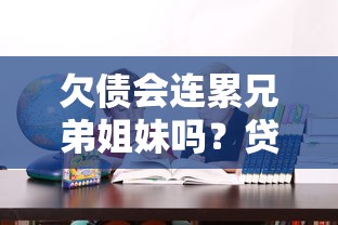 欠债会连累兄弟姐妹吗?贷款连带责任必须知道的真相 欠债会连累兄弟姐妹吗?贷款连带责任必须知道的真相