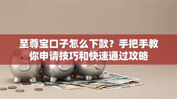 至尊宝口子怎么下款?手把手教你申请技巧和快速通过攻略 至尊宝口子怎么下款?手把手教你申请技巧和快速通过攻略