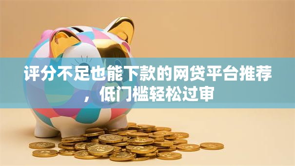 评分不足也能下款的网贷平台推荐,低门槛轻松过审 评分不足也能下款的网贷平台推荐,低门槛轻松过审