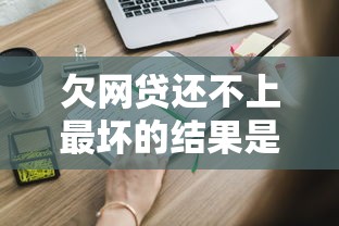 欠网贷还不上最坏的结果是什么?这些后果你必须知道! 欠网贷还不上最坏的结果是什么?这些后果你必须知道!