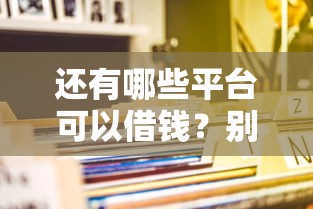 还有哪些平台可以借钱？别慌！这几种靠谱渠道值得收藏