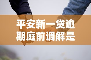 平安新一贷逾期庭前调解是真的吗?真实情况解析 平安新一贷逾期庭前调解是真的吗?真实情况解析