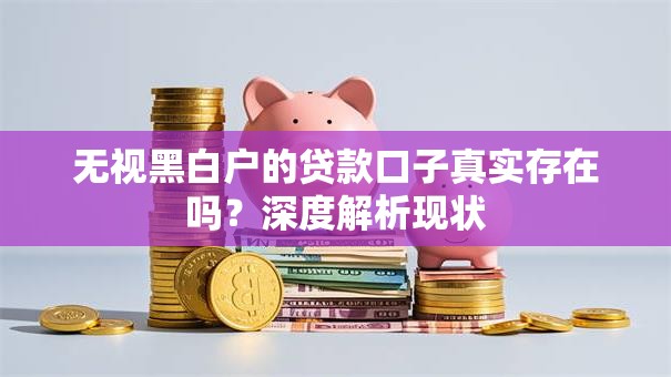 无视黑白户的贷款口子真实存在吗?深度解析现状 无视黑白户的贷款口子真实存在吗?深度解析现状
