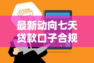 最新动向七天贷款口子合规升级 行业加速洗牌平台怎么选 最新动向七天贷款口子合规升级 行业加速洗牌平台怎么选