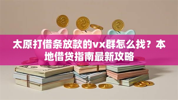 太原打借条放款的vx群怎么找？本地借贷指南最新攻略