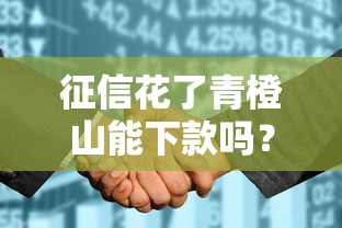 征信花了青橙山能下款吗?实测避坑指南+真实经验分享 征信花了青橙山能下款吗?实测避坑指南+真实经验分享