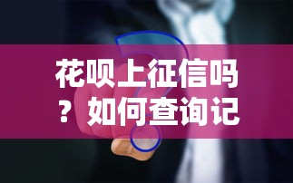 花呗上征信吗?如何查询记录?一文搞懂花呗征信影响 花呗上征信吗?如何查询记录?一文搞懂花呗征信影响