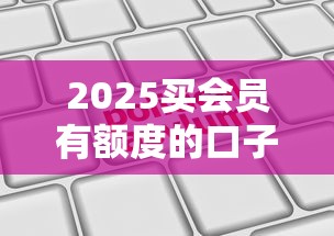 2025买会员有额度的口子怎么申请?最新政策解析+隐藏额度获取技巧 2025买会员有额度的口子怎么申请?最新政策解析+隐藏额度获取技巧