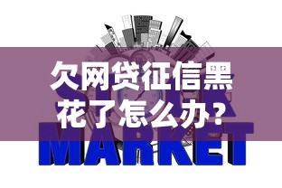 欠网贷征信黑花了怎么办？手把手教你信用补救攻略