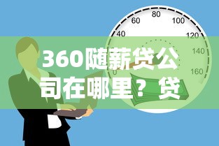 360随薪贷公司在哪里?贷款用户必看的关键信息解析 360随薪贷公司在哪里?贷款用户必看的关键信息解析