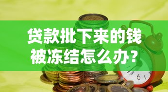 贷款批下来的钱被冻结怎么办？这3招帮你快速解冻资金