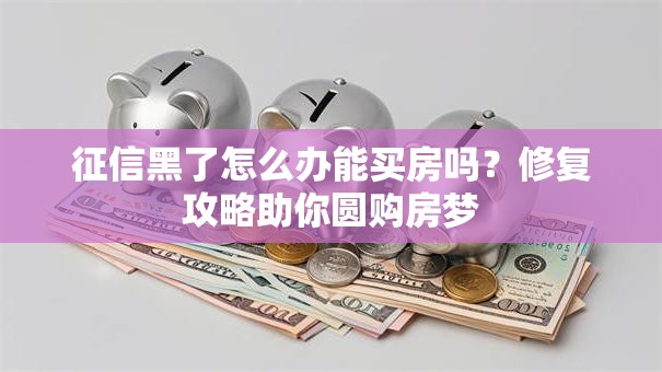 征信黑了怎么办能买房吗？修复攻略助你圆购房梦