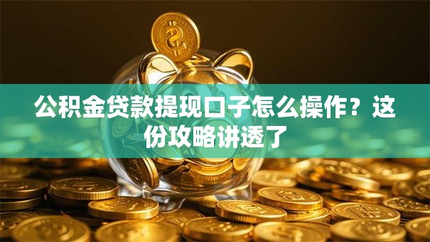 公积金贷款提现口子怎么操作？这份攻略讲透了