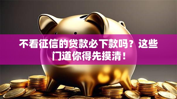 不看征信的贷款必下款吗？这些门道你得先摸清！