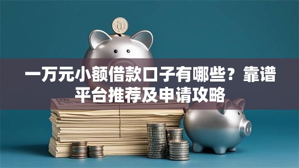 一万元小额借款口子有哪些？靠谱平台推荐及申请攻略