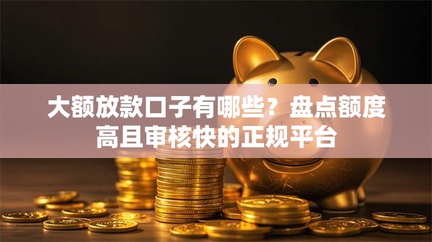 大额放款口子有哪些?盘点额度高且审核快的正规平台 大额放款口子有哪些?盘点额度高且审核快的正规平台