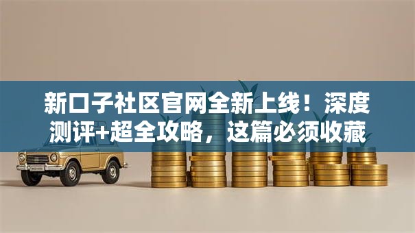 新口子社区官网全新上线!深度测评+超全攻略,这篇必须收藏 新口子社区官网全新上线!深度测评+超全攻略,这篇必须收藏