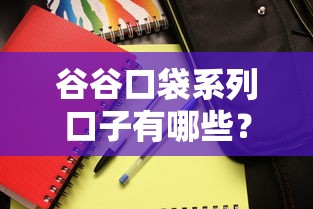 谷谷口袋系列口子有哪些?实测解析这些产品是否值得用 谷谷口袋系列口子有哪些?实测解析这些产品是否值得用