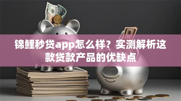 锦鲤秒贷app怎么样?实测解析这款贷款产品的优缺点 锦鲤秒贷app怎么样?实测解析这款贷款产品的优缺点