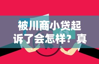 被川商小贷起诉了会怎样?真实案例解析后果与应对方法 被川商小贷起诉了会怎样?真实案例解析后果与应对方法