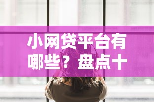小网贷平台有哪些?盘点十大靠谱平台+避坑指南 小网贷平台有哪些?盘点十大靠谱平台+避坑指南