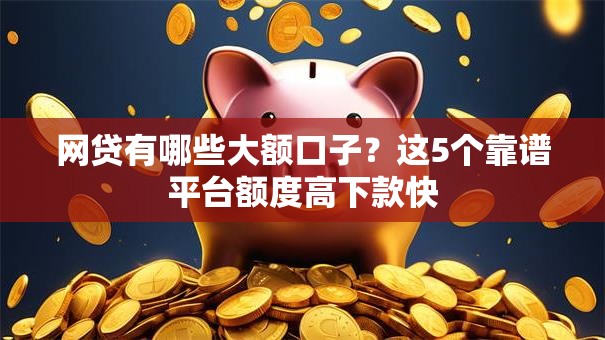 网贷有哪些大额口子?这5个靠谱平台额度高下款快 网贷有哪些大额口子?这5个靠谱平台额度高下款快