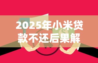 2025年小米贷款不还后果解析：信用受损、催收流程全拆解