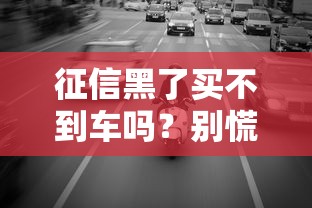征信黑了买不到车吗?别慌!这些方法或许能帮到你 征信黑了买不到车吗?别慌!这些方法或许能帮到你
