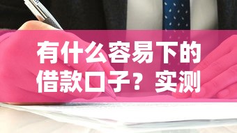 有什么容易下的借款口子？实测低门槛平台选择攻略