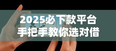2025必下款平台手把手教你选对借款神器 2025必下款平台手把手教你选对借款神器