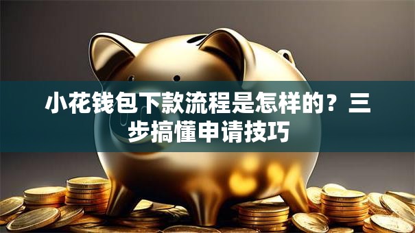 小花钱包下款流程是怎样的?三步搞懂申请技巧 小花钱包下款流程是怎样的?三步搞懂申请技巧